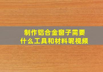 制作铝合金窗子需要什么工具和材料呢视频