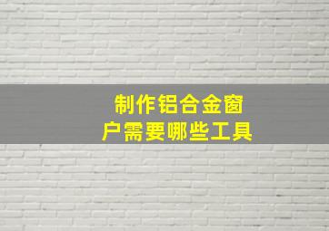 制作铝合金窗户需要哪些工具