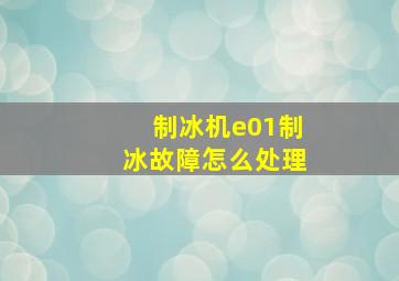 制冰机e01制冰故障怎么处理