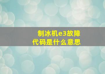 制冰机e3故障代码是什么意思