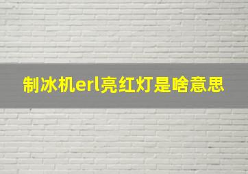 制冰机erl亮红灯是啥意思