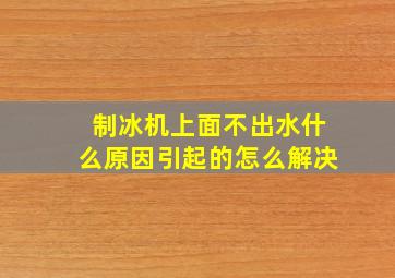 制冰机上面不出水什么原因引起的怎么解决