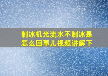 制冰机光流水不制冰是怎么回事儿视频讲解下