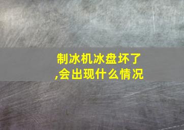 制冰机冰盘坏了,会出现什么情况