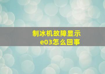 制冰机故障显示e03怎么回事