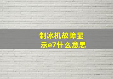 制冰机故障显示e7什么意思