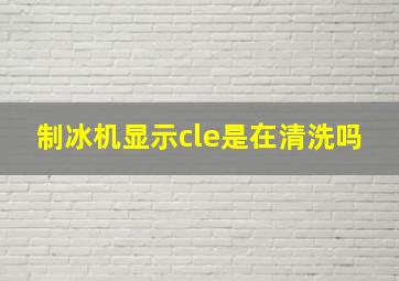 制冰机显示cle是在清洗吗