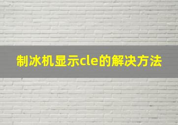 制冰机显示cle的解决方法