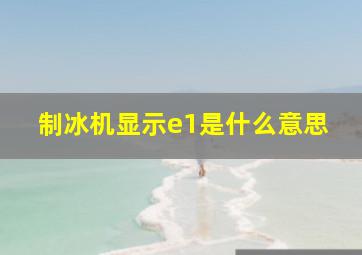 制冰机显示e1是什么意思