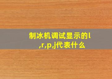 制冰机调试显示的l,r,p,j代表什么