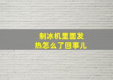 制冰机里面发热怎么了回事儿