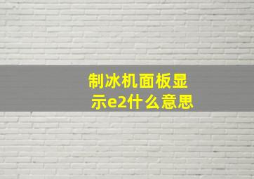 制冰机面板显示e2什么意思