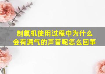 制氧机使用过程中为什么会有漏气的声音呢怎么回事