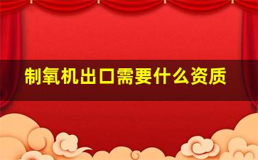 制氧机出口需要什么资质