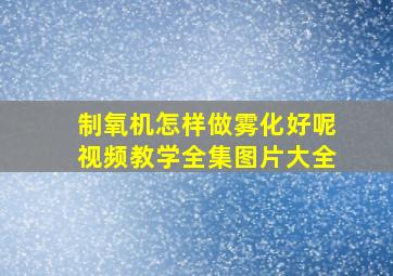 制氧机怎样做雾化好呢视频教学全集图片大全