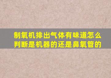 制氧机排出气体有味道怎么判断是机器的还是鼻氧管的