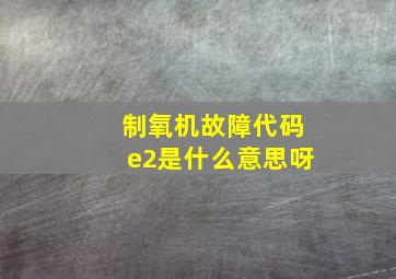 制氧机故障代码e2是什么意思呀