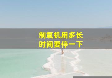 制氧机用多长时间要停一下