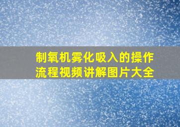 制氧机雾化吸入的操作流程视频讲解图片大全