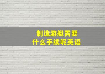 制造游艇需要什么手续呢英语