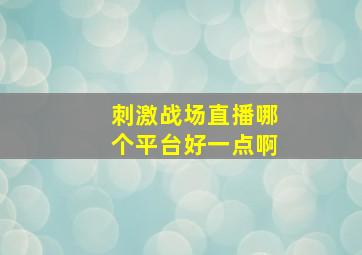 刺激战场直播哪个平台好一点啊