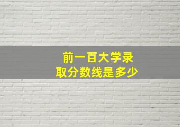 前一百大学录取分数线是多少