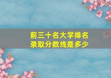 前三十名大学排名录取分数线是多少