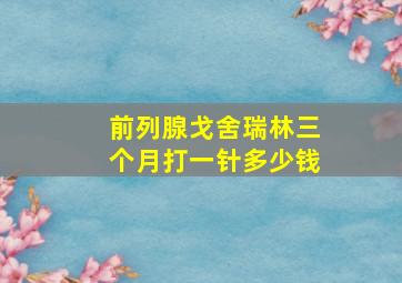 前列腺戈舍瑞林三个月打一针多少钱