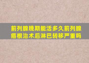 前列腺晚期能活多久前列腺癌根治术后淋巴转移严重吗