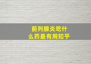 前列腺炎吃什么药最有用知乎