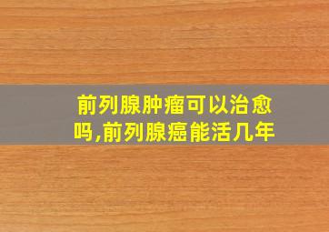 前列腺肿瘤可以治愈吗,前列腺癌能活几年