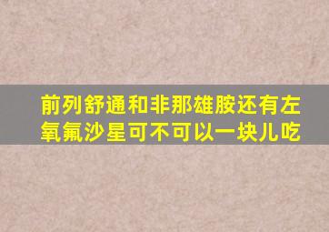 前列舒通和非那雄胺还有左氧氟沙星可不可以一块儿吃