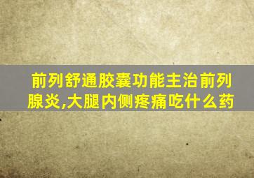 前列舒通胶囊功能主治前列腺炎,大腿内侧疼痛吃什么药