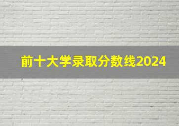 前十大学录取分数线2024