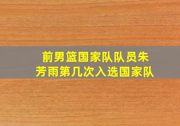 前男篮国家队队员朱芳雨第几次入选国家队