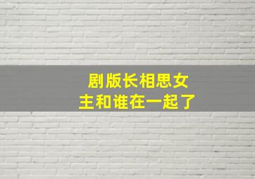 剧版长相思女主和谁在一起了