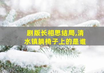 剧版长相思结局,清水镇躺椅子上的是谁