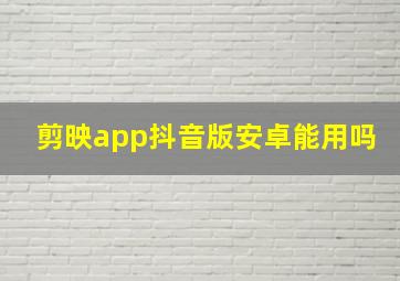 剪映app抖音版安卓能用吗