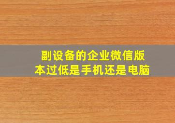 副设备的企业微信版本过低是手机还是电脑