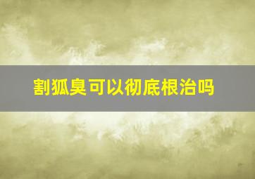 割狐臭可以彻底根治吗