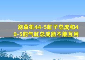 割草机44-5缸子总成和40-5的气缸总成能不能互用