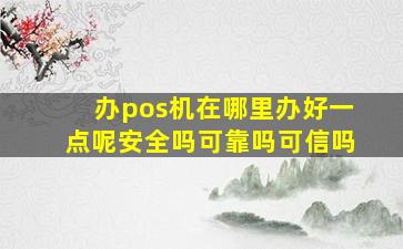 办pos机在哪里办好一点呢安全吗可靠吗可信吗