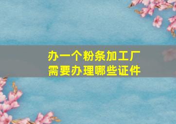 办一个粉条加工厂需要办理哪些证件