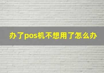 办了pos机不想用了怎么办