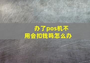 办了pos机不用会扣钱吗怎么办