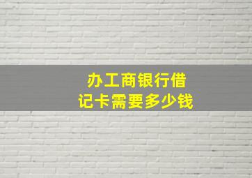 办工商银行借记卡需要多少钱