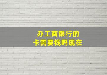 办工商银行的卡需要钱吗现在