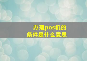 办理pos机的条件是什么意思