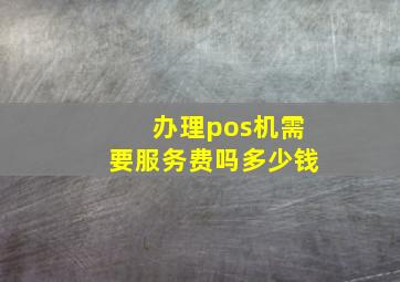 办理pos机需要服务费吗多少钱