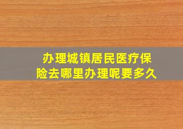 办理城镇居民医疗保险去哪里办理呢要多久